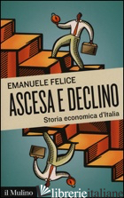 ASCESA E DECLINO. STORIA ECONOMICA D'ITALIA - FELICE EMANUELE