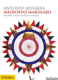 MEDIOEVO MARINARO. PRENDERE IL MARE NELL'ITALIA MEDIEVALE - MUSARRA ANTONIO