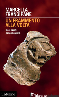 FRAMMENTO ALLA VOLTA. DIECI LEZIONI DALL'ARCHEOLOGIA (UN) - FRANGIPANE MARCELLA