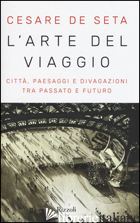 ARTE DEL VIAGGIO. CITTA', PAESAGGI E DIVAGAZIONI TRA PASSATO E FUTURO (L') di DE SETA CESARE