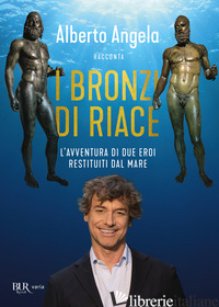 BRONZI DI RIACE. L'AVVENTURA DI DUE EROI RESTITUITI DAL MARE (I) - ANGELA ALBERTO