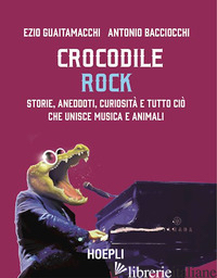 CROCODILE ROCK. STORIE, ANEDDOTI, CURIOSITA' E TUTTO CIO' CHE UNISCE MUSICA E AN - GUAITAMACCHI EZIO; BACCIOCCHI ANTONIO