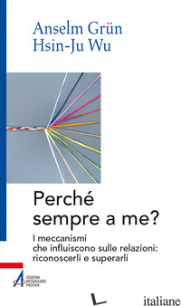PERCHE' SEMPRE A ME? I MECCANISMI CHE INFLUISCONO SULLE RELAZIONI: RICONOSCERLI  - GRUN ANSELM; WU HSIN-JU