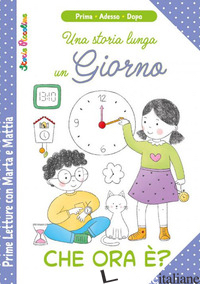 CHE ORA E'? UNA STORIA LUNGA UN GIORNO. PRIME LETTURE DI MARTA E MATTIA. EDIZ. A - SAVI PATRIZIA; RIFFALDI SERENA