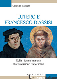 LUTERO E FRANCESCO D'ASSISI. DALLA RIFORMA LUTERANA ALLA RIVOLUZIONE FRANCESCANA - TODISCO ORLANDO