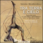 TRA TERRA E CIELO. RISVEGLIARE LA COLONNA VERTEBRALE CON LA PRATICA YOGA di SCARAVELLI VANDA