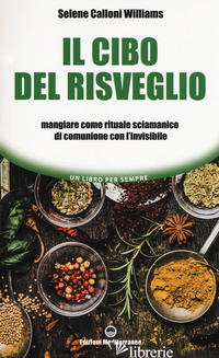 CIBO DEL RISVEGLIO. MANGIARE COME RITUALE SCIAMANICO DI COMUNIONE CON L'INVISIBI - CALLONI WILLIAMS SELENE