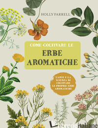 COME COLTIVARE LE ERBE AROMATICHE. L'ARTE E LA SCIENZA DI COLTIVARE LE PROPRIE E - FARRELL HOLLY