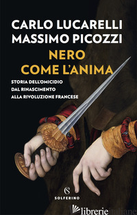 NERO COME L'ANIMA. STORIA DELL'OMICIDIO DAL RINASCIMENTO ALLA RIVOLUZIONE FRANCE - LUCARELLI CARLO; PICOZZI MASSIMO