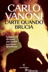 ARTE QUANDO BRUCIA. I CINQUE DECENNI CHE HANNO CAMBIATO LA BELLEZZA (L')