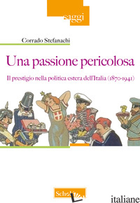 PASSIONE PERICOLOSA. IL PRESTIGIO NELLA POLITICA ESTERA DELL'ITALIA (1871-1942)  - STEFANACHI CORRADO