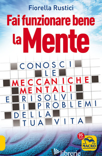 FAI FUNZIONARE BENE LA MENTE. CONOSCI LE MECCANICHE MENTALI E RISOLVI I PROBLEMI - RUSTICI FIORELLA