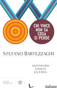 CHI VINCE NON SA COSA SI PERDE. AGONISMO. GIOCO. GUERRA di BARTEZZAGHI STEFANO