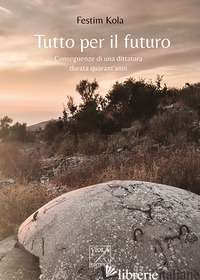TUTTO PER IL FUTURO. CONSEGUENZE DI UNA DITTATURA DURATA QUARANT'ANNI - KOLA FESTIM