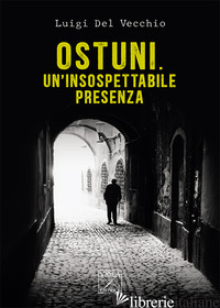 OSTUNI. UN'INSOSPETTABILE PRESENZA. DELITTI NELLA CITTA' BIANCA - DEL VECCHIO LUIGI