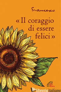 CORAGGIO DI ESSERE FELICI» («IL) - FRANCESCO (JORGE MARIO BERGOGLIO); ROSU C. (CUR.)