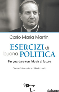 ESERCIZI DI BUONA POLITICA. PER GUARDARE CON FIDUCIA AL FUTURO - MARTINI CARLO MARIA