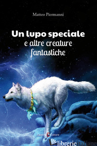 LUPO SPECIALE E ALTRE CREATURE FANTASTICHE (UN) - PIERMANNI MATTEO