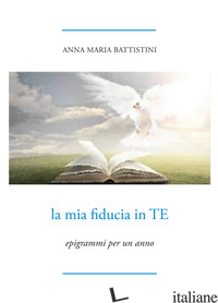MIA FIDUCIA IN TE. EPIGRAMMI PER UN ANNO (LA) - BATTISTINI ANNA MARIA