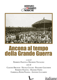 ANCONA AL TEMPO DELLA GRANDE GUERRA - PAGETTA R. (CUR.); TOCCACELI M. (CUR.)
