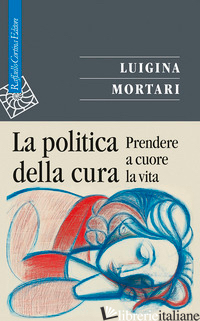 POLITICA DELLA CURA. PRENDERE A CUORE LA VITA (LA) - MORTARI LUIGINA