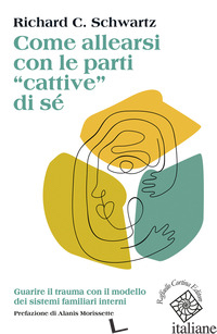 COME ALLEARSI CON LE PARTI «CATTIVE» DI SE'. GUARIRE IL TRAUMA CON IL MODELLO DE - SCHWARTZ RICHARD C.