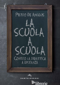 SCUOLA A SCUOLA. CONTRO LA DIDATTICA A DISTANZA (LA) di DE ANGELIS PIETRO