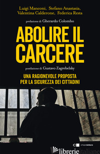 ABOLIRE IL CARCERE. UNA RAGIONEVOLE PROPOSTA PER LA SICUREZZA DEI CITTADINI - ANASTASIA STEFANO; CALDERONE VALENTINA; MANCONI LUIGI; RESTA FEDERICA