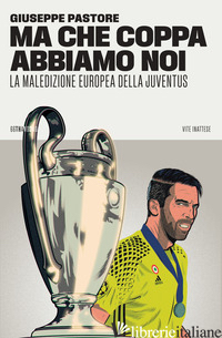 MA CHE COPPA ABBIAMO NOI. LA MALEDIZIONE EUROPEA DELLA JUVENTUS - PASTORE GIUSEPPE