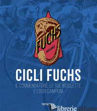 CICLI FUCHS. IL COMMENDATORE, LE SUE BICICLETTE E I SUOI CAMPIONI - GIUNTINI SERGIO; CRIPPA A. (CUR.); TAFFA R. (CUR.)