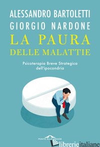PAURA DELLE MALATTIE. PSICOTERAPIA BREVE STRATEGICA DELL'IPOCONDRIA (LA) - BARTOLETTI ALESSANDRO; NARDONE GIORGIO