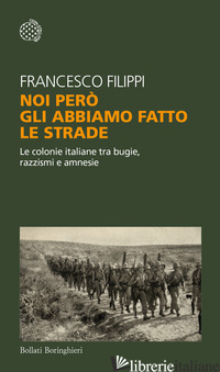 NOI PERO' GLI ABBIAMO FATTO LE STRADE. LE COLONIE ITALIANE TRA BUGIE, RAZZISMI E - FILIPPI FRANCESCO