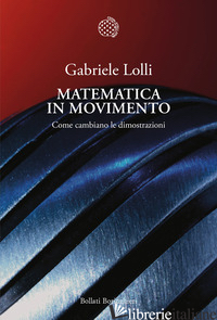 MATEMATICA IN MOVIMENTO. COME CAMBIANO LE DIMOSTRAZIONI - LOLLI GABRIELE