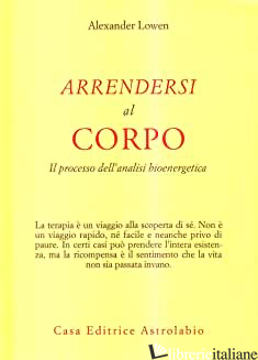 ARRENDERSI AL CORPO. IL PROCESSO DELL'ANALISI BIOENERGETICA - LOWEN ALEXANDER