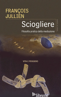 SCIOGLIERE. FILOSOFIA PRATICA DELLA MEDIAZIONE di JULLIEN FRANCOIS