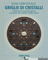 GUIDA COMPLETA ALLE GRIGLIE DI CRISTALLI. TRASFORMA LA TUA VITA GRAZIE AL POTERE - HALL JUDY