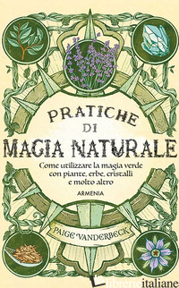 PRATICHE DI MAGIA NATURALE. GUIDA PRATICA ALLA SCOPERTA DELLA MAGIA DELLE PIANTE - VANDERBECK PAIGE