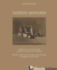 GIORGIO MORANDI. OPERE DALLA COLLEZIONE ANTONIO E MATILDE CATANESE. EDIZ. ITALIA - GNANI MARIELLA