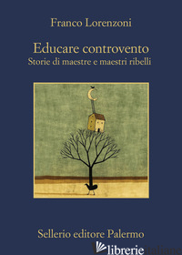EDUCARE CONTROVENTO. STORIE DI MAESTRE E MAESTRI RIBELLI - LORENZONI FRANCO