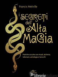 SEGRETI DELL'ALTA MAGIA. PRATICHE OCCULTE CON RITUALI, ALCHIMIA, TALISMANI, ASTR - MELVILLE FRANCIS