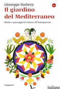 GIARDINO DEL MEDITERRANEO. STORIE E PAESAGGI DA OMERO ALL'ANTROPOCENE (IL) - BARBERA GIUSEPPE