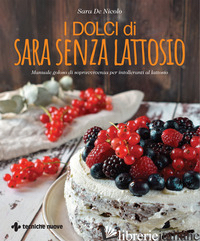 DOLCI DI SARA SENZA LATTOSIO. MANUALE GOLOSO DI SOPRAVVIVENZA PER INTOLLERANTI A - DE NICOLO SARA