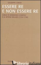 ESSERE RE E NON ESSERE RE. CARLO DI BORBONE A NAPOLI E LE ATTESE DELUSE (1734-17 - CARIDI GIUSEPPE