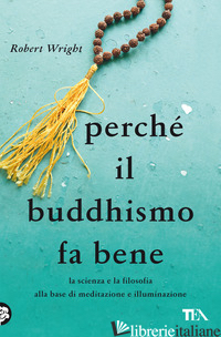 PERCHE' IL BUDDHISMO FA BENE. LA SCIENZA E LA FILOSOFIA ALLA BASE DI MEDITAZIONE - WRIGHT ROBERT