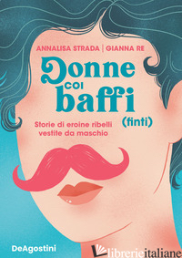DONNE COI BAFFI (FINTI). STORIE DI EROINE RIBELLI VESTITE DA MASCHIO - STRADA ANNALISA; RE GIANNA