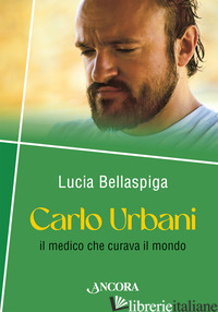 CARLO URBANI. IL MEDICO CHE CURAVA IL MONDO - BELLASPIGA LUCIA