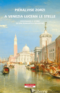 A VENEZIA LUCEAN LE STELLE. PERSONAGGI E STORIE DI UNA ROMANTICA INVASIONE - ZORZI PIERALVISE