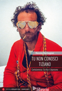 TU NON CONOSCI TIZIANO. CANTALAMESSA: LA VITA E L'ALPINISMO di MARCHEGGIANI MASSIMO