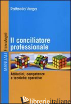 CONCILIATORE PROFESSIONALE. ATTITUDINI, COMPETENZE E TECNICHE OPERATIVE (IL) - VERGA RAFFAELLA