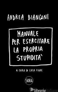MANUALE PER ESERCITARE LA PROPRIA STUPIDITA'. EDIZ. A SPIRALE - BIANCONI ANDREA; FIORE L. (CUR.)